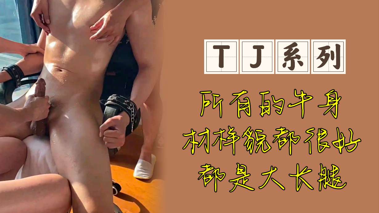 TJ系列精牛調教，身材火辣樣貌英俊，大長腿大JJ（建議戴耳機擼）
