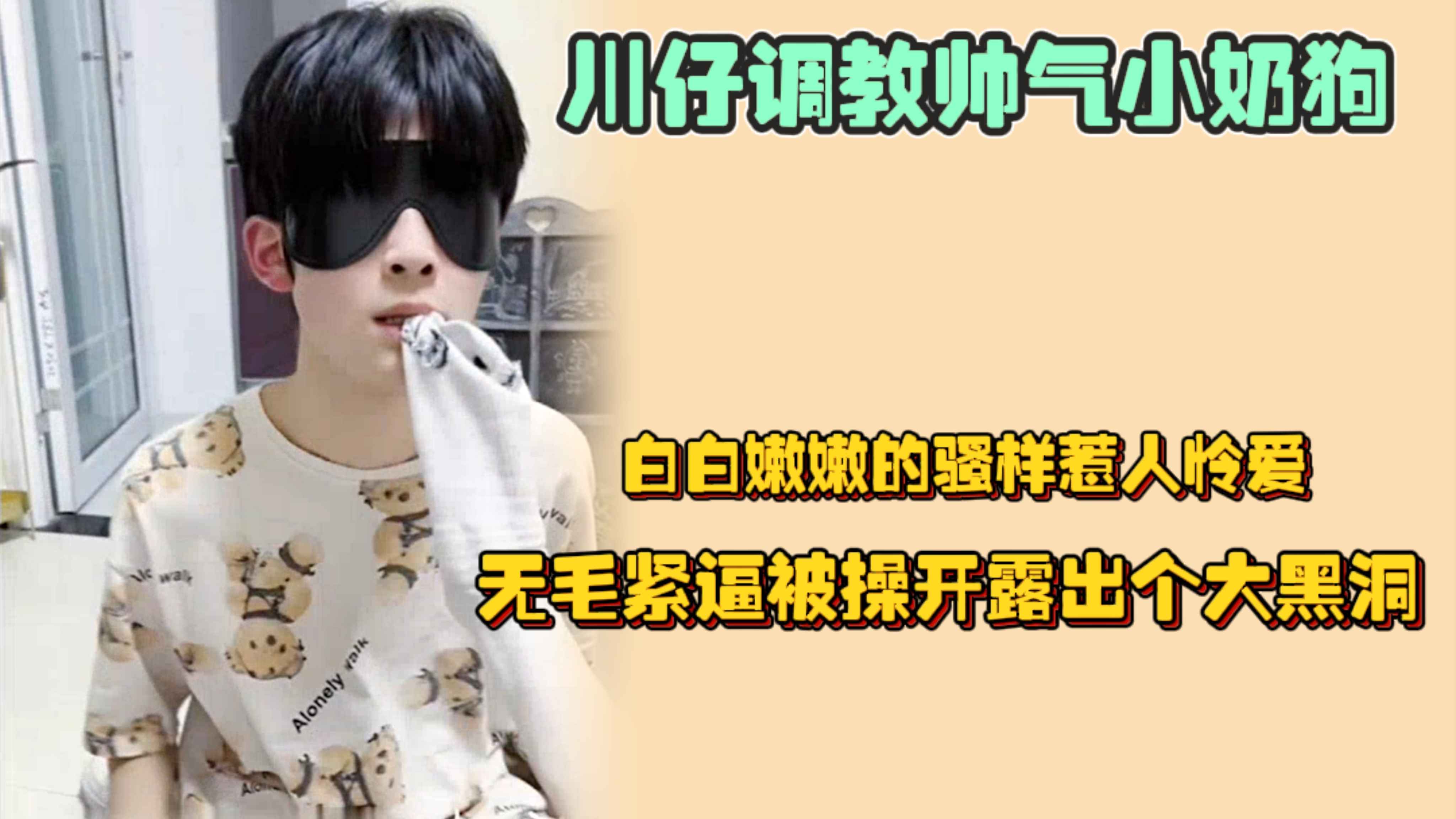 川仔調教帥氣小奶狗，白白嫩嫩的騷樣惹人憐愛，無毛緊逼被操開露出黑洞，看得好像再插進去