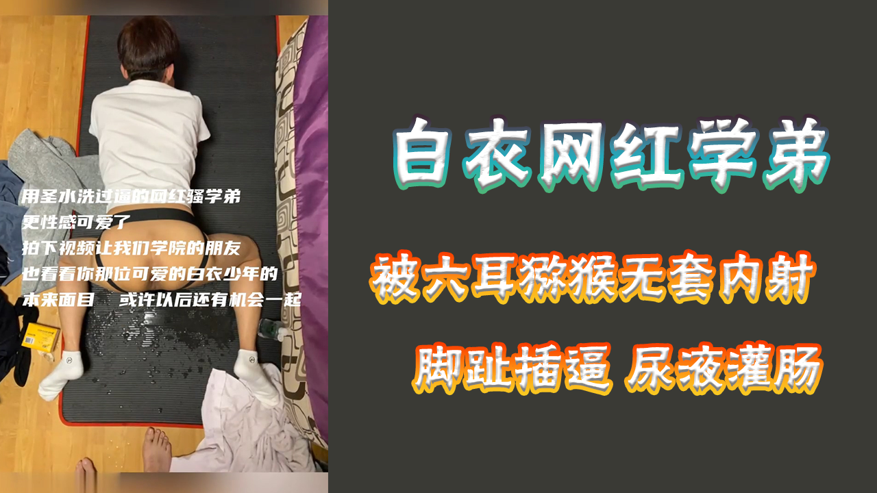 【免費】白衣網紅學弟。被六耳獼猴無套內射。腳趾插逼 尿液灌腸