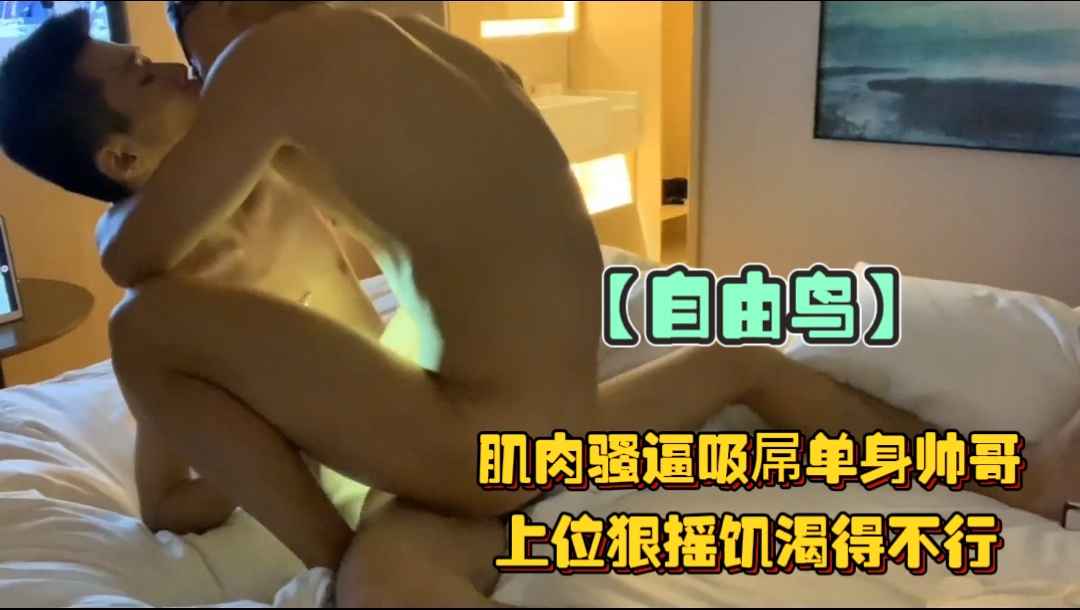 【自由鳥系列】肌肉騷逼吸屌單身帥哥，上位狠搖飢渴得不行，這種騷貨沒點耐力還征服不了